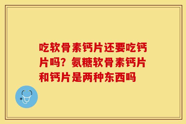 吃软骨素钙片还要吃钙片吗？氨糖软骨素钙片和钙片是两种东西吗