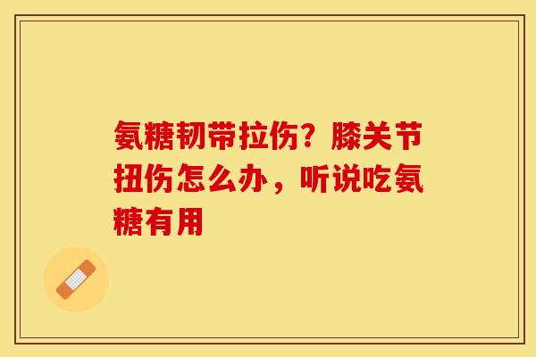 氨糖韧带拉伤？膝关节扭伤怎么办，听说吃氨糖有用