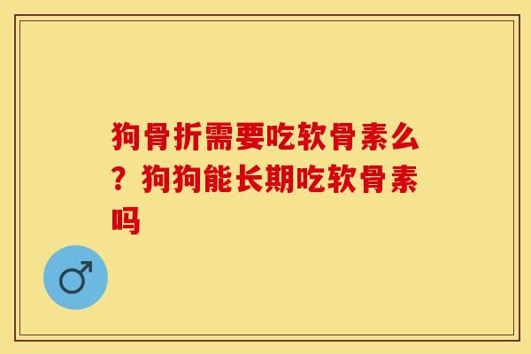 狗骨折需要吃软骨素么？狗狗能长期吃软骨素吗