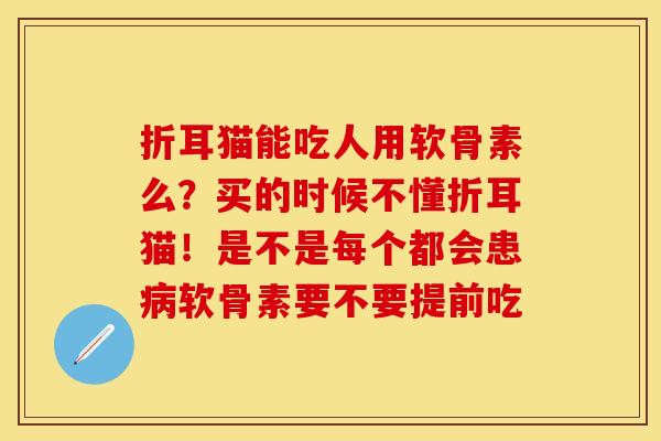 折耳猫能吃人用软骨素么？买的时候不懂折耳猫！是不是每个都会患病软骨素要不要提前吃