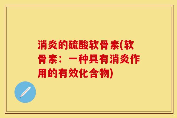 消炎的硫酸软骨素(软骨素：一种具有消炎作用的有效化合物)