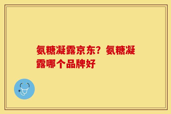 氨糖凝露京东？氨糖凝露哪个品牌好