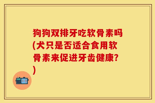 狗狗双排牙吃软骨素吗(犬只是否适合食用软骨素来促进牙齿健康？)