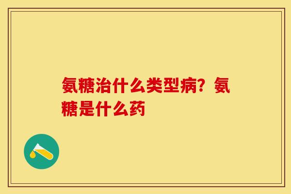 氨糖治什么类型病？氨糖是什么药