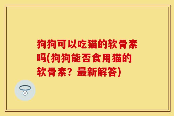 狗狗可以吃猫的软骨素吗(狗狗能否食用猫的软骨素?最新解答)-第1张图片-关节保镖 狗狗可以吃猫的软骨素吗(狗狗能否食用猫的软骨素?最新解答)-第1张图片-关节保镖