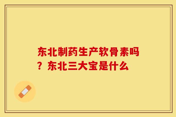 东北制药生产软骨素吗？东北三大宝是什么