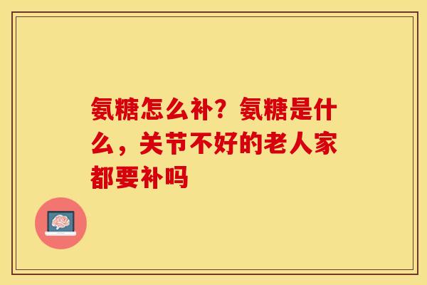 氨糖怎么补？氨糖是什么，关节不好的老人家都要补吗