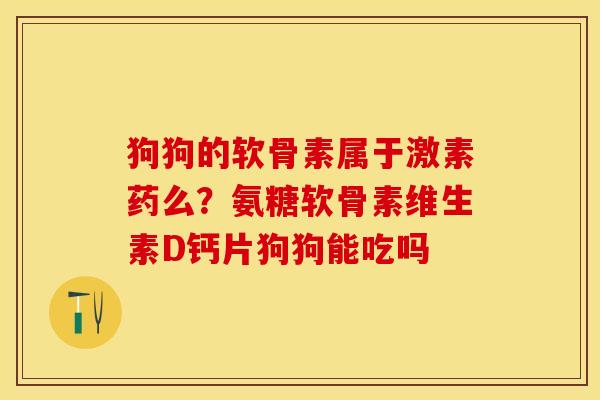 狗狗的软骨素属于激素药么？氨糖软骨素维生素D钙片狗狗能吃吗
