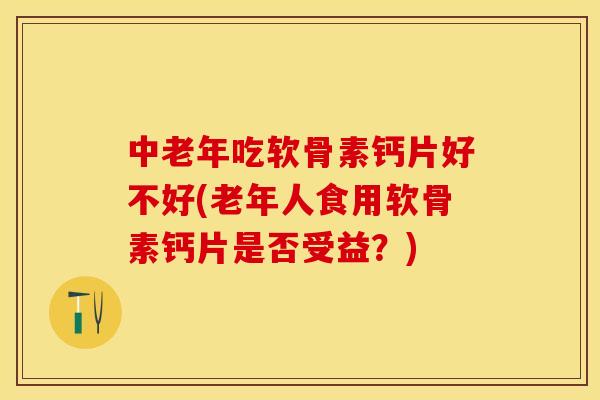 中老年吃软骨素钙片好不好(老年人食用软骨素钙片是否受益？)-第1张图片-关节保镖
