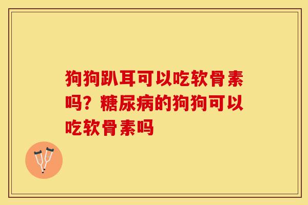 狗狗趴耳可以吃软骨素吗？糖尿病的狗狗可以吃软骨素吗