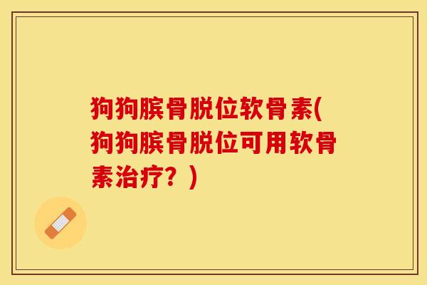 狗狗膑骨脱位软骨素(狗狗膑骨脱位可用软骨素治疗？)