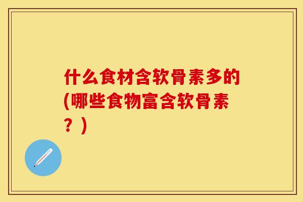 什么食材含软骨素多的(哪些食物富含软骨素？)