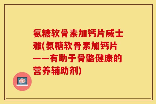 氨糖软骨素加钙片威士雅(氨糖软骨素加钙片——有助于骨骼健康的营养辅助剂)