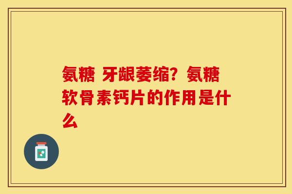 氨糖 牙龈萎缩？氨糖软骨素钙片的作用是什么