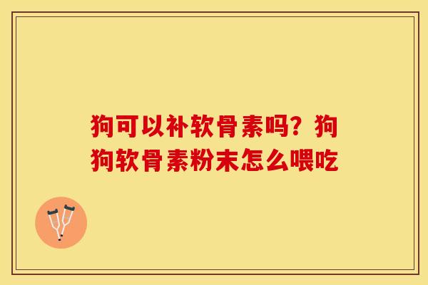 狗可以补软骨素吗？狗狗软骨素粉末怎么喂吃