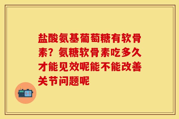 盐酸氨基葡萄糖有软骨素？氨糖软骨素吃多久才能见效呢能不能改善关节问题呢