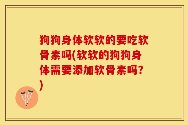 狗狗身体软软的要吃软骨素吗(软软的狗狗身体需要添加软骨素吗？)