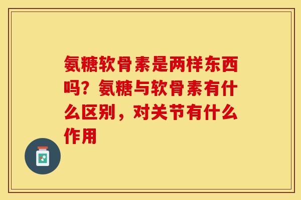 氨糖软骨素是两样东西吗?氨糖与软骨素有什么区别,对关节有什么作用-第1张图片-关节保镖 氨糖软骨素是两样东西吗?氨糖与软骨素有什么区别,对关节有什么作用-第1张图片-关节保镖