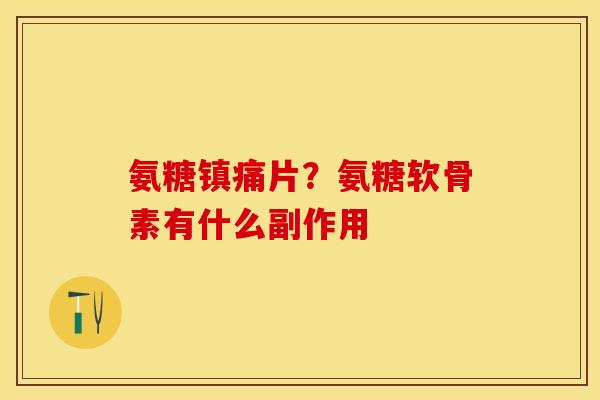 氨糖镇痛片？氨糖软骨素有什么副作用