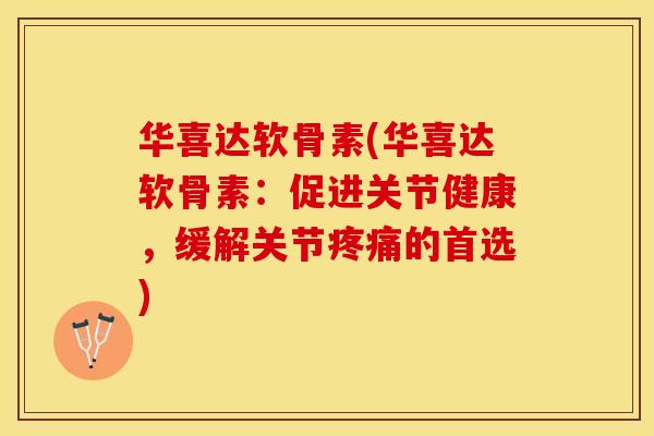 华喜达软骨素(华喜达软骨素：促进关节健康，缓解关节疼痛的首选)