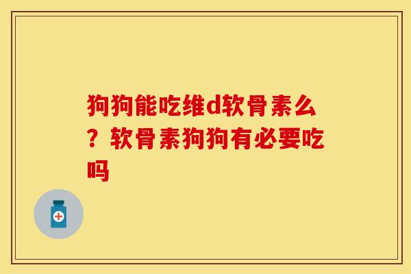 狗狗能吃维d软骨素么？软骨素狗狗有必要吃吗
