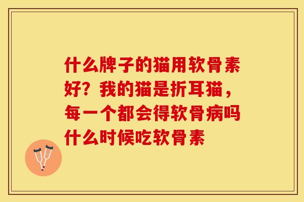 什么牌子的猫用软骨素好？我的猫是折耳猫，每一个都会得软骨病吗什么时候吃软骨素