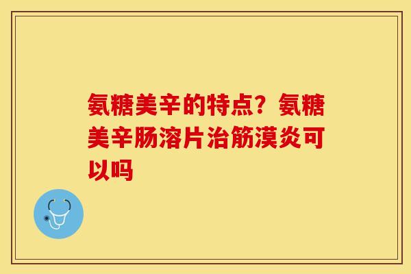 氨糖美辛的特点？氨糖美辛肠溶片治筋漠炎可以吗
