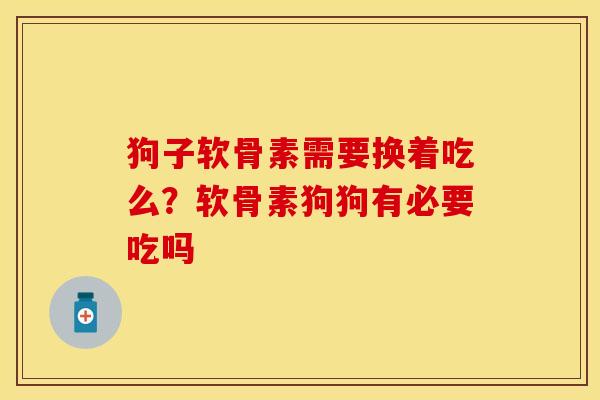狗子软骨素需要换着吃么？软骨素狗狗有必要吃吗