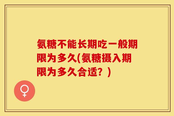 氨糖不能长期吃一般期限为多久(氨糖摄入期限为多久合适？)