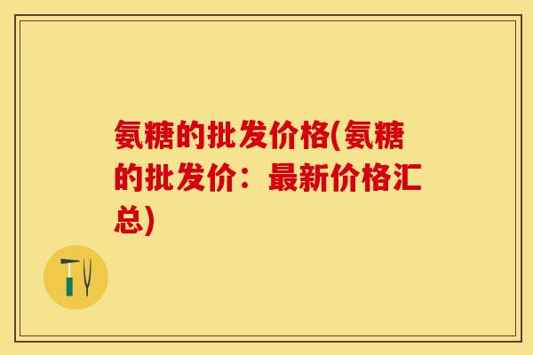 氨糖的批发价格(氨糖的批发价：最新价格汇总)