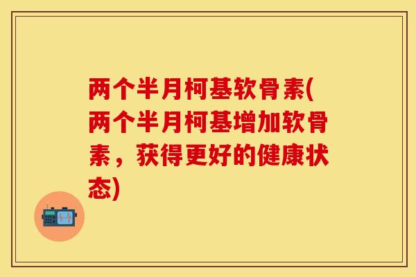 两个半月柯基软骨素(两个半月柯基增加软骨素，获得更好的健康状态)
