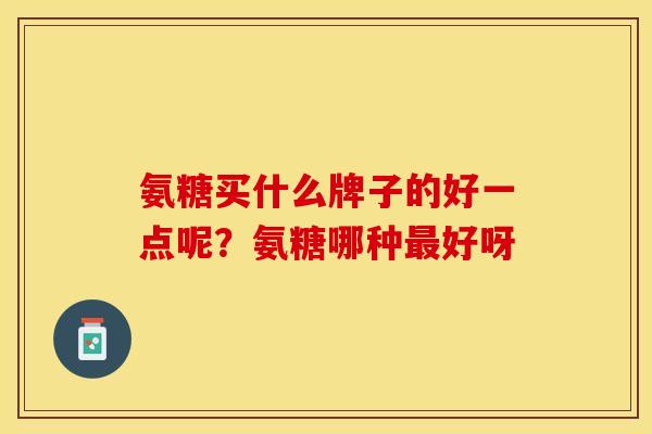 氨糖买什么牌子的好一点呢？氨糖哪种最好呀
