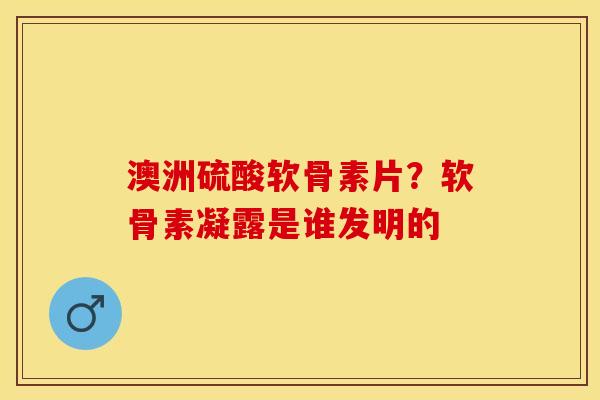 澳洲硫酸软骨素片？软骨素凝露是谁发明的
