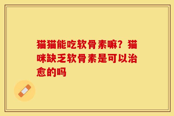 猫猫能吃软骨素嘛？猫咪缺乏软骨素是可以治愈的吗