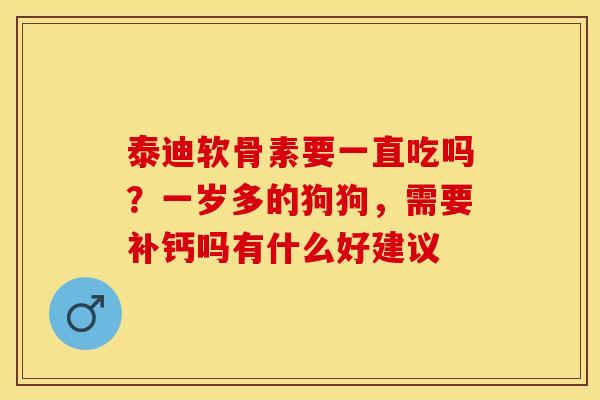 泰迪软骨素要一直吃吗？一岁多的狗狗，需要补钙吗有什么好建议