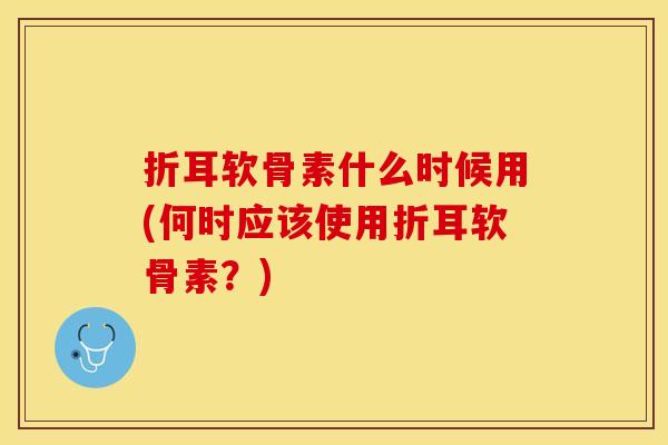 折耳软骨素什么时候用(何时应该使用折耳软骨素？)