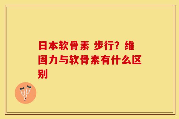 日本软骨素 步行？维固力与软骨素有什么区别