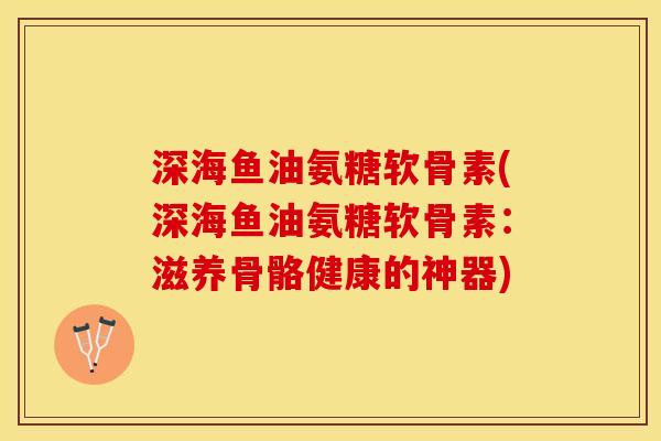 深海鱼油氨糖软骨素(深海鱼油氨糖软骨素：滋养骨骼健康的神器)