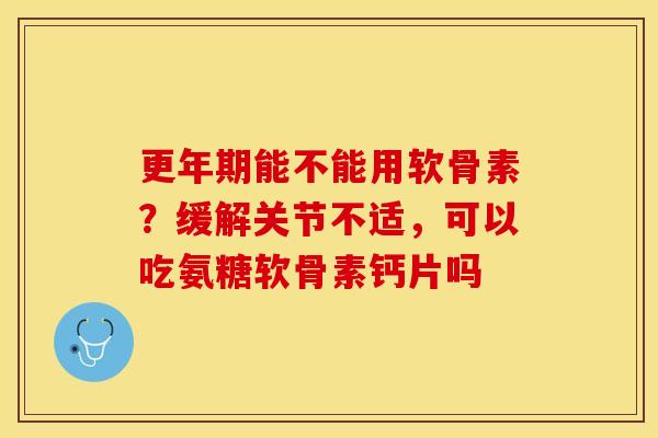 更年期能不能用软骨素？缓解关节不适，可以吃氨糖软骨素钙片吗