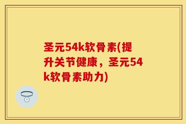 圣元54k软骨素(提升关节健康，圣元54k软骨素助力)