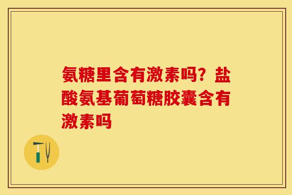 氨糖里含有激素吗？盐酸氨基葡萄糖胶囊含有激素吗