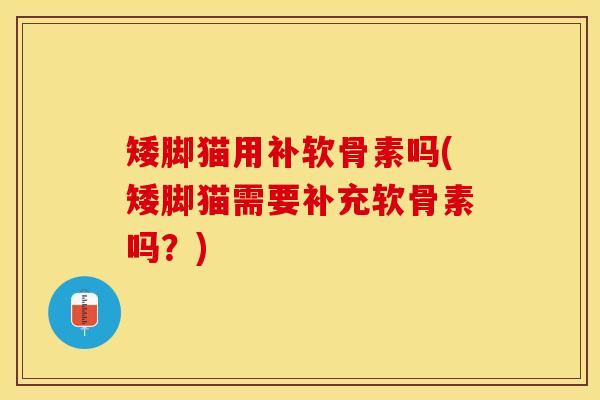 矮脚猫用补软骨素吗(矮脚猫需要补充软骨素吗？)