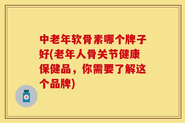 中老年软骨素哪个牌子好(老年人骨关节健康保健品，你需要了解这个品牌)