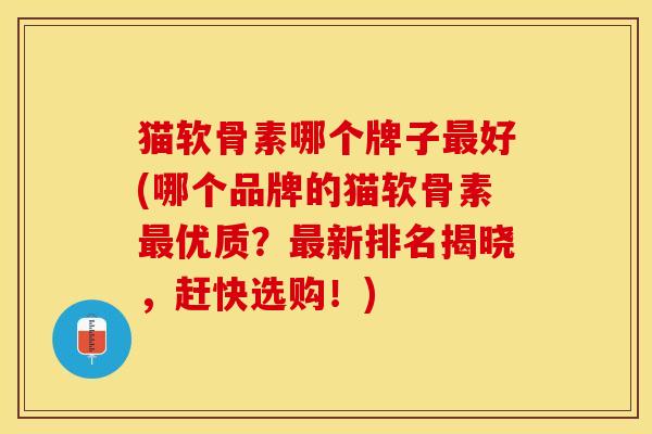 猫软骨素哪个牌子最好(哪个品牌的猫软骨素最优质？最新排名揭晓，赶快选购！)