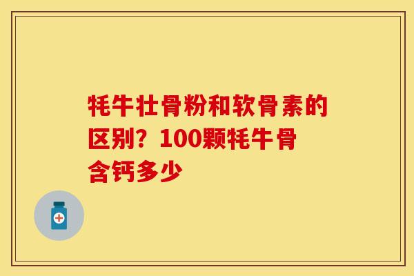 牦牛壮骨粉和软骨素的区别？100颗牦牛骨含钙多少