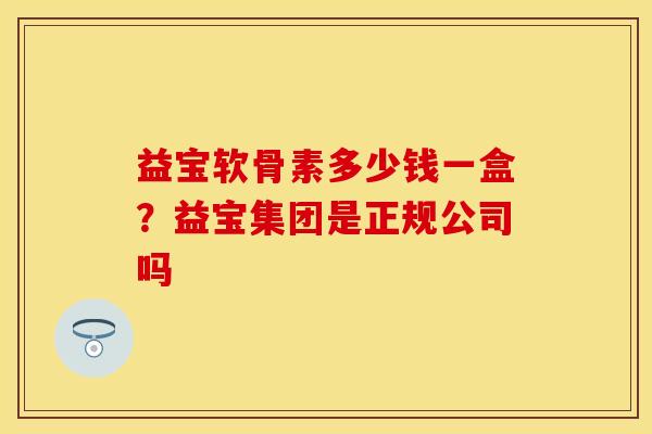 益宝软骨素多少钱一盒？益宝集团是正规公司吗