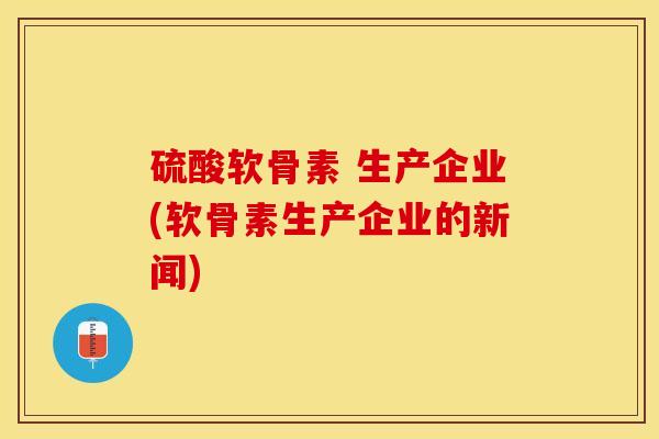 硫酸软骨素 生产企业(软骨素生产企业的新闻)