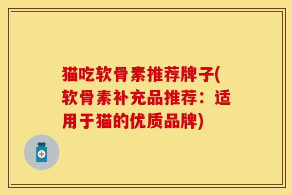猫吃软骨素推荐牌子(软骨素补充品推荐：适用于猫的优质品牌)