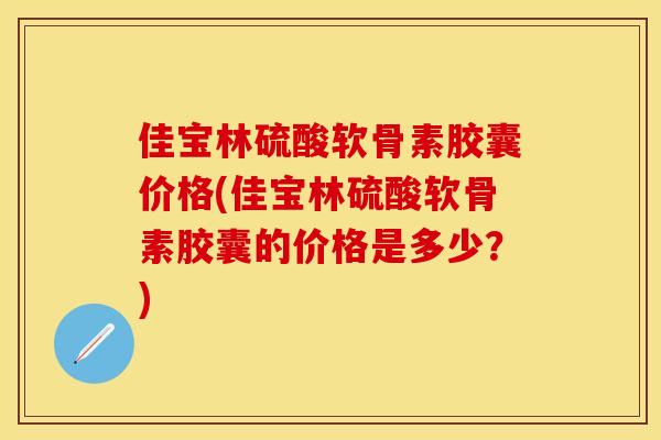 佳宝林硫酸软骨素胶囊价格(佳宝林硫酸软骨素胶囊的价格是多少？)