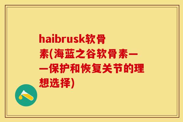 haibrusk软骨素(海蓝之谷软骨素——保护和恢复关节的理想选择)-第1张图片-关节保镖 haibrusk软骨素(海蓝之谷软骨素——保护和恢复关节的理想选择)-第1张图片-关节保镖